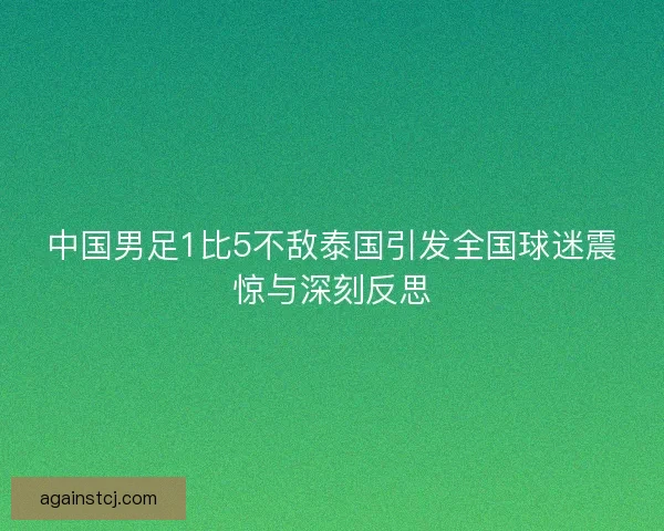 中国男足1比5不敌泰国引发全国球迷震惊与深刻反思