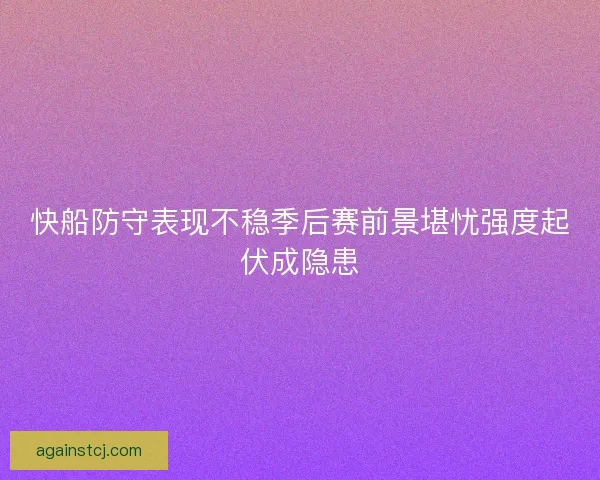 快船防守表现不稳季后赛前景堪忧强度起伏成隐患