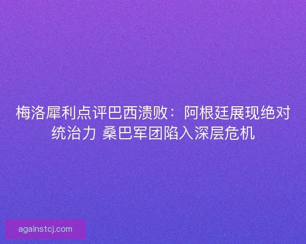 梅洛犀利点评巴西溃败：阿根廷展现绝对统治力 桑巴军团陷入深层危机