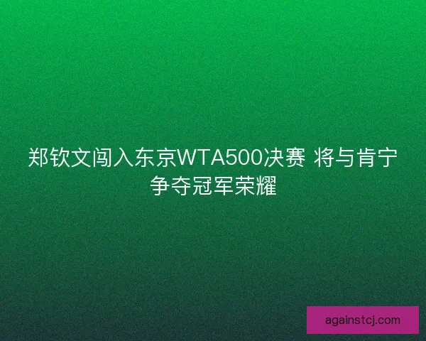 郑钦文闯入东京WTA500决赛 将与肯宁争夺冠军荣耀