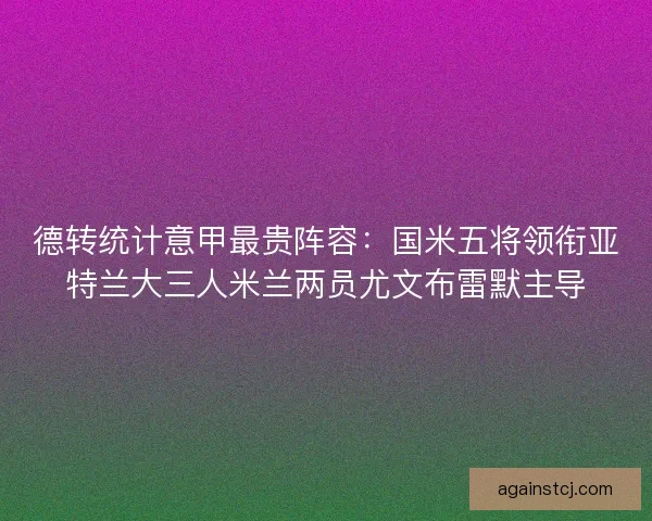德转统计意甲最贵阵容：国米五将领衔亚特兰大三人米兰两员尤文布雷默主导