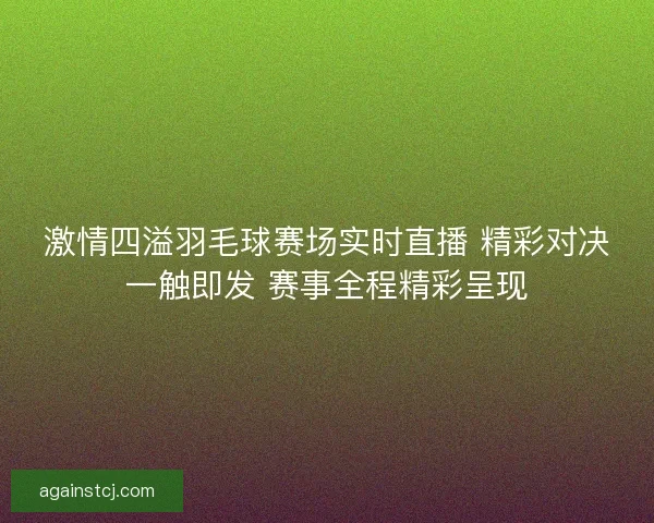 激情四溢羽毛球赛场实时直播 精彩对决一触即发 赛事全程精彩呈现