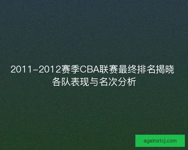 2011-2012赛季CBA联赛最终排名揭晓 各队表现与名次分析