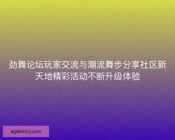 劲舞论坛玩家交流与潮流舞步分享社区新天地精彩活动不断升级体验
