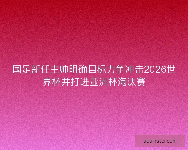 国足新任主帅明确目标力争冲击2026世界杯并打进亚洲杯淘汰赛