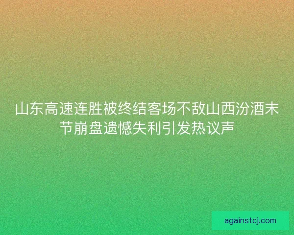 山东高速连胜被终结客场不敌山西汾酒末节崩盘遗憾失利引发热议声