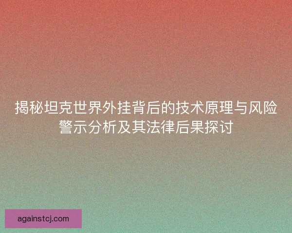 揭秘坦克世界外挂背后的技术原理与风险警示分析及其法律后果探讨