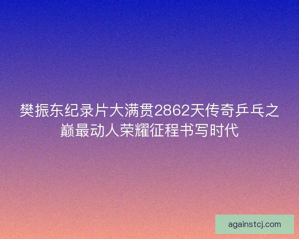 樊振东纪录片大满贯2862天传奇乒乓之巅最动人荣耀征程书写时代