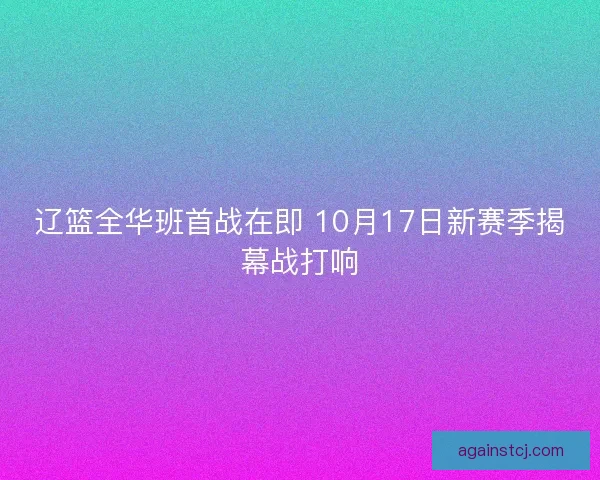 辽篮全华班首战在即 10月17日新赛季揭幕战打响