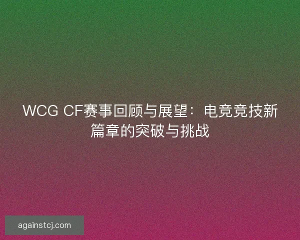 WCG CF赛事回顾与展望：电竞竞技新篇章的突破与挑战
