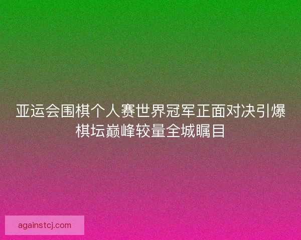 亚运会围棋个人赛世界冠军正面对决引爆棋坛巅峰较量全城瞩目