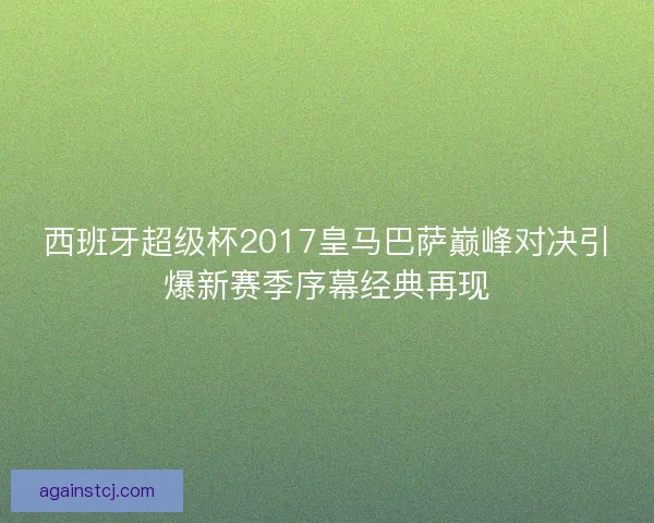 西班牙超级杯2017皇马巴萨巅峰对决引爆新赛季序幕经典再现