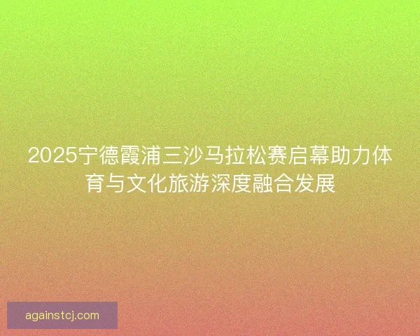 2025宁德霞浦三沙马拉松赛启幕助力体育与文化旅游深度融合发展