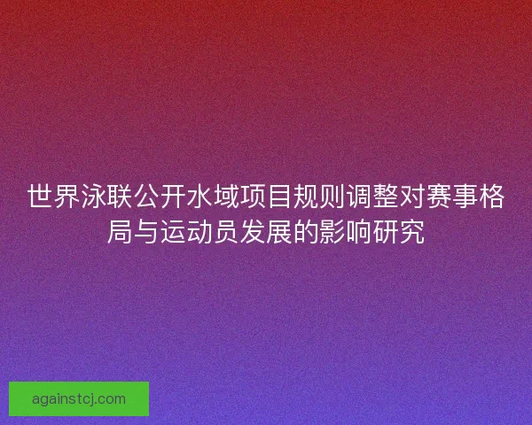 世界泳联公开水域项目规则调整对赛事格局与运动员发展的影响研究