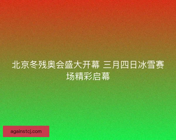 北京冬残奥会盛大开幕 三月四日冰雪赛场精彩启幕 北京冬残奥会盛大开幕 三月四日冰雪赛场精彩启幕