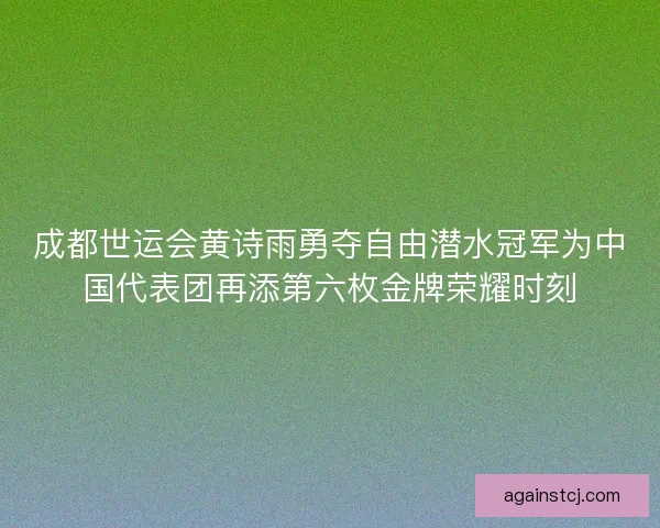 成都世运会黄诗雨勇夺自由潜水冠军为中国代表团再添第六枚金牌荣耀时刻