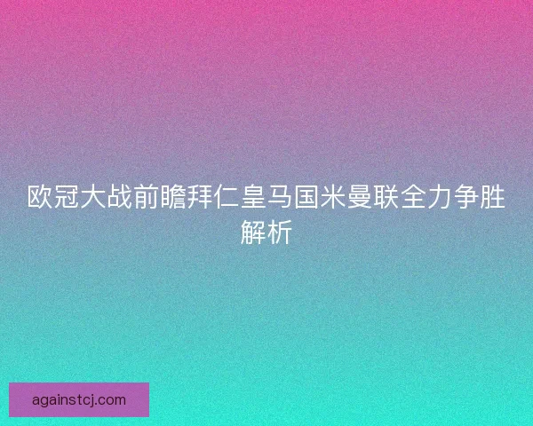 欧冠大战前瞻拜仁皇马国米曼联全力争胜解析