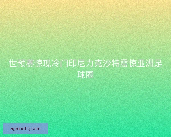 世预赛惊现冷门印尼力克沙特震惊亚洲足球圈