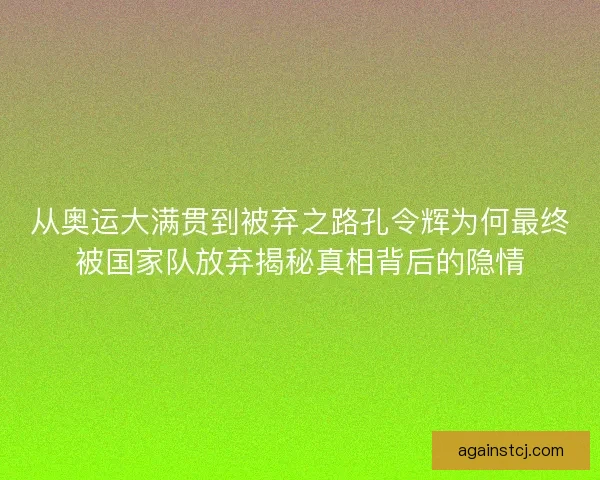 从奥运大满贯到被弃之路孔令辉为何最终被国家队放弃揭秘真相背后的隐情