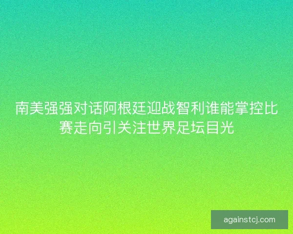 南美强强对话阿根廷迎战智利谁能掌控比赛走向引关注世界足坛目光