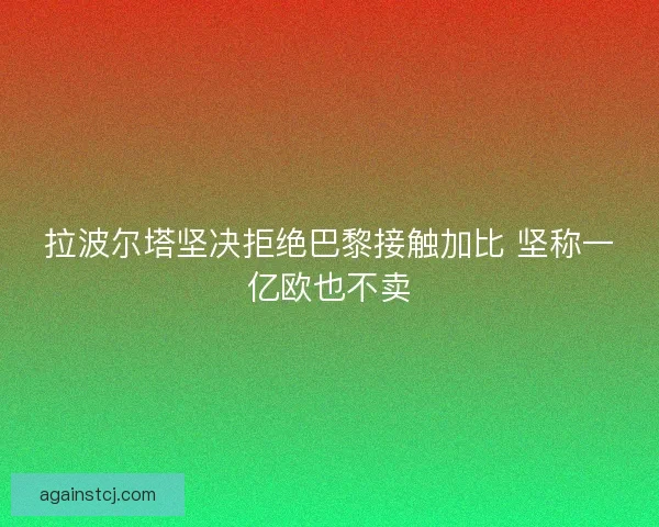 拉波尔塔坚决拒绝巴黎接触加比 坚称一亿欧也不卖