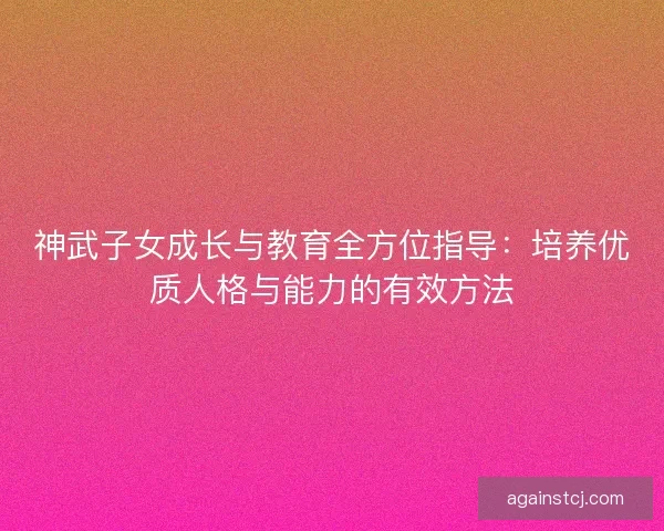 神武子女成长与教育全方位指导：培养优质人格与能力的有效方法