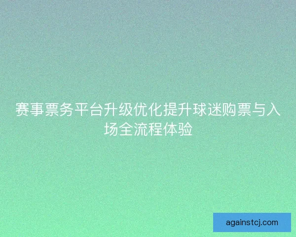 赛事票务平台升级优化提升球迷购票与入场全流程体验