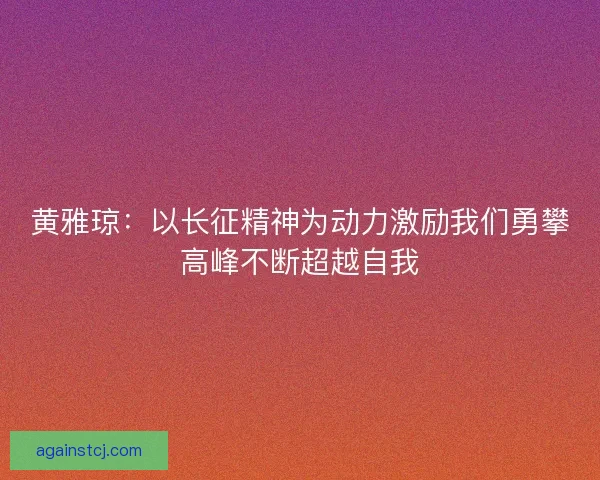 黄雅琼：以长征精神为动力激励我们勇攀高峰不断超越自我