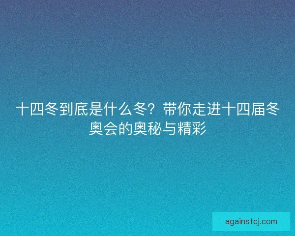 十四冬到底是什么冬？带你走进十四届冬奥会的奥秘与精彩