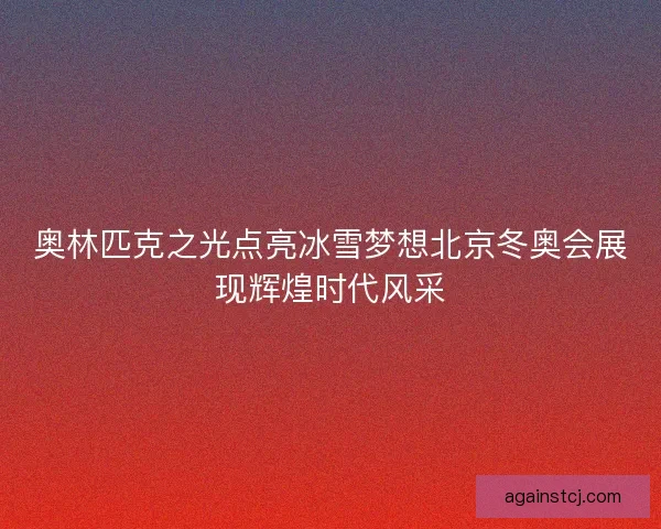奥林匹克之光点亮冰雪梦想北京冬奥会展现辉煌时代风采