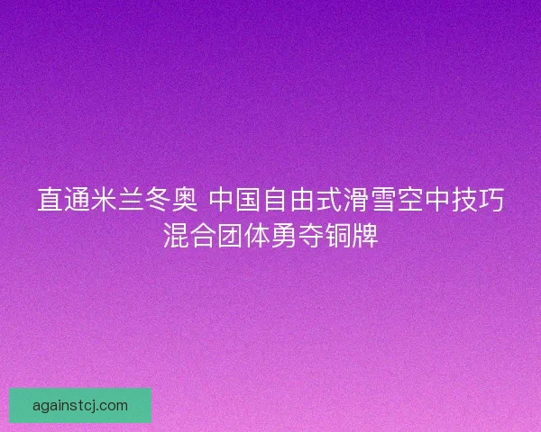 直通米兰冬奥 中国自由式滑雪空中技巧混合团体勇夺铜牌
