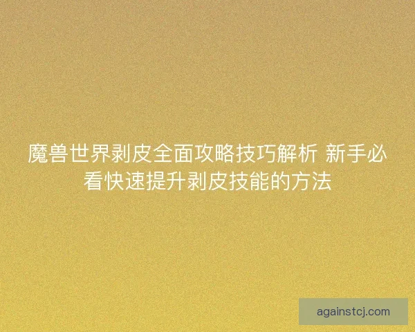魔兽世界剥皮全面攻略技巧解析 新手必看快速提升剥皮技能的方法