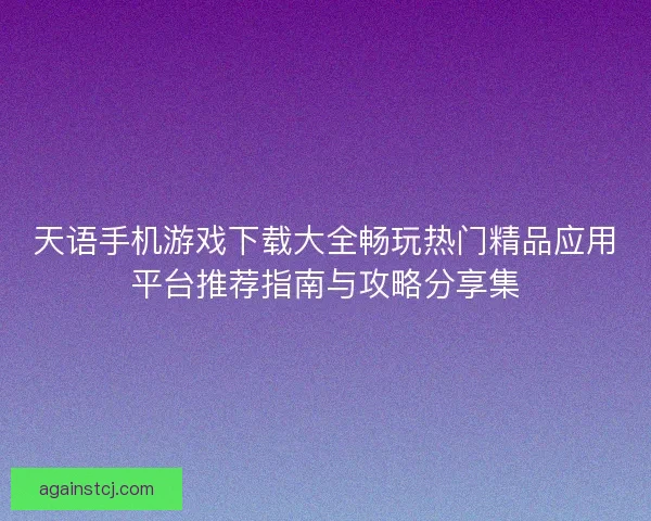 天语手机游戏下载大全畅玩热门精品应用平台推荐指南与攻略分享集