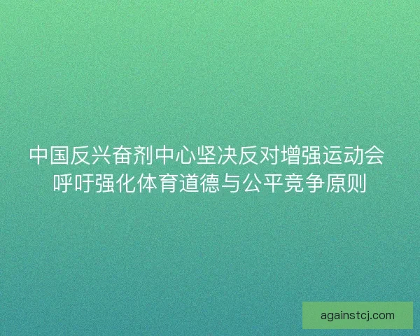 中国反兴奋剂中心坚决反对增强运动会 呼吁强化体育道德与公平竞争原则