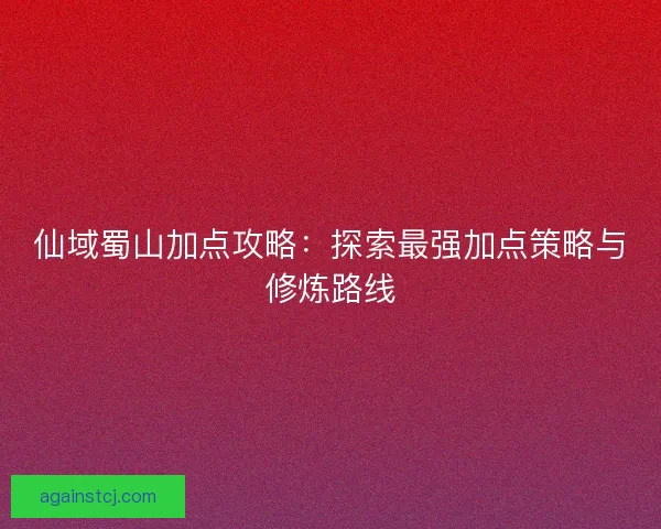 仙域蜀山加点攻略：探索最强加点策略与修炼路线