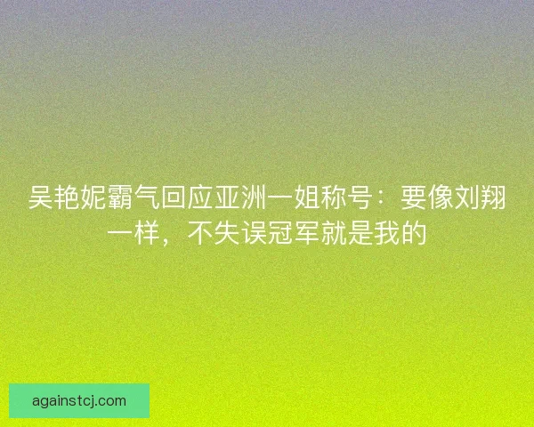 吴艳妮霸气回应亚洲一姐称号：要像刘翔一样，不失误冠军就是我的