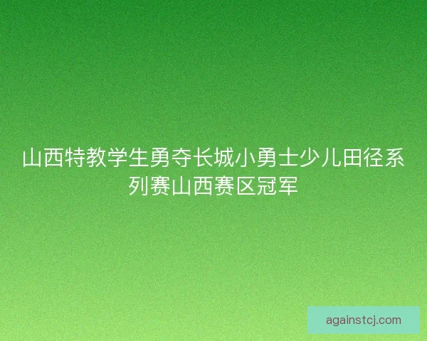 山西特教学生勇夺长城小勇士少儿田径系列赛山西赛区冠军