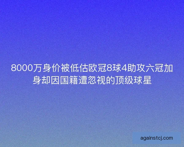 8000万身价被低估欧冠8球4助攻六冠加身却因国籍遭忽视的顶级球星