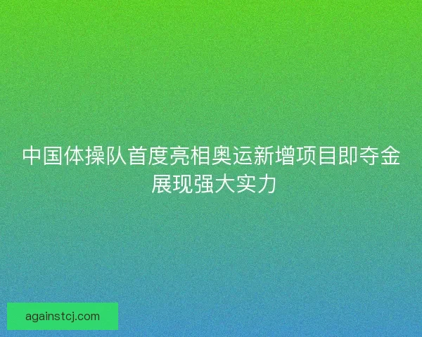 中国体操队首度亮相奥运新增项目即夺金 展现强大实力